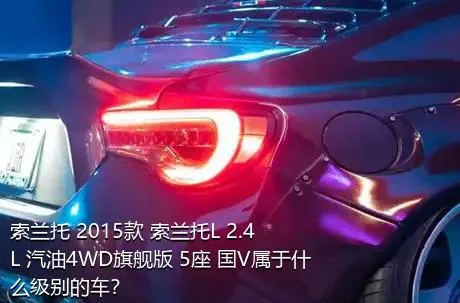 索兰托 2015款 索兰托L 2.4L 汽油4WD旗舰版 5座 国V属于什么级别的车？