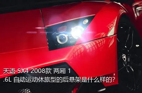 天语 SX4 2008款 两厢 1.6L 自动运动休旅型的后悬架是什么样的？