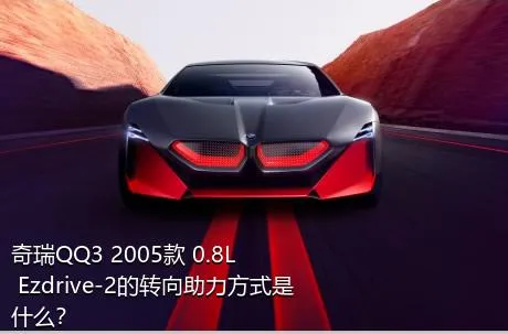 奇瑞QQ3 2005款 0.8L Ezdrive-2的转向助力方式是什么？