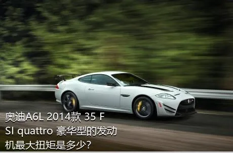 奥迪A6L 2014款 35 FSI quattro 豪华型的发动机最大扭矩是多少？
