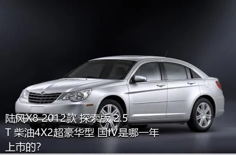 陆风X8 2012款 探索版 2.5T 柴油4X2超豪华型 国IV是哪一年上市的？