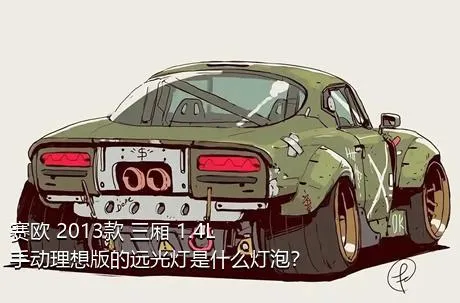 赛欧 2013款 三厢 1.4L 手动理想版的远光灯是什么灯泡？