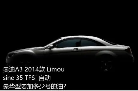 奥迪A3 2014款 Limousine 35 TFSI 自动豪华型要加多少号的油？