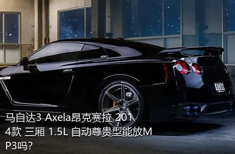 马自达3 Axela昂克赛拉 2014款 三厢 1.5L 自动尊贵型能放MP3吗？