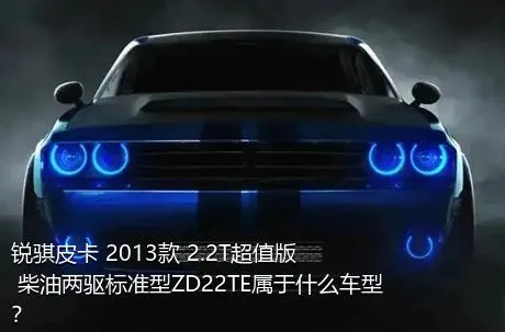 锐骐皮卡 2013款 2.2T超值版 柴油两驱标准型ZD22TE属于什么车型？