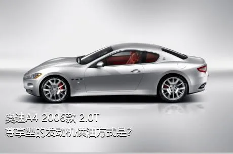 奥迪A4 2006款 2.0T 尊享型的发动机供油方式是？