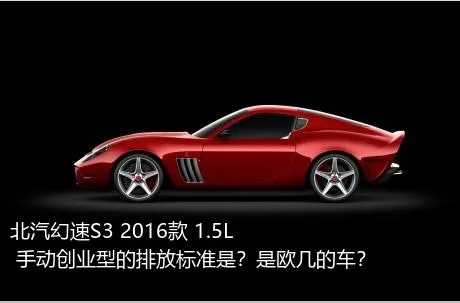 北汽幻速S3 2016款 1.5L 手动创业型的排放标准是？是欧几的车？