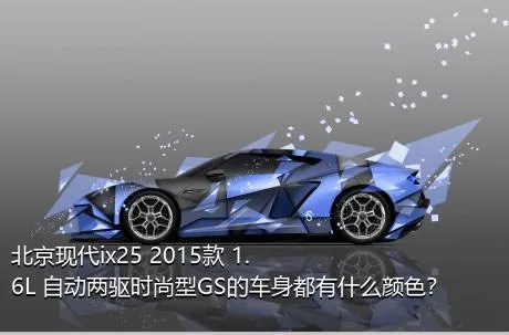 北京现代ix25 2015款 1.6L 自动两驱时尚型GS的车身都有什么颜色？
