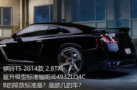骐铃T5 2014款 2.8T两驱升级型标准轴距JE493ZLQ4CB的排放标准是？是欧几的车？