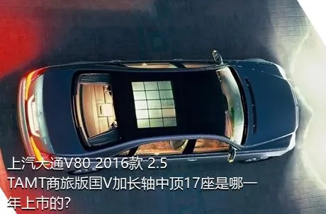 上汽大通V80 2016款 2.5TAMT商旅版国V加长轴中顶17座是哪一年上市的？