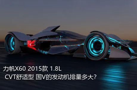 力帆X60 2015款 1.8L CVT舒适型 国V的发动机排量多大？