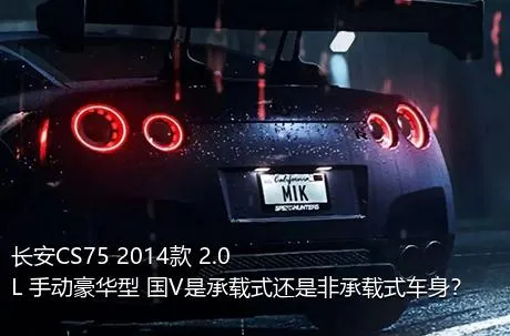 长安CS75 2014款 2.0L 手动豪华型 国V是承载式还是非承载式车身？
