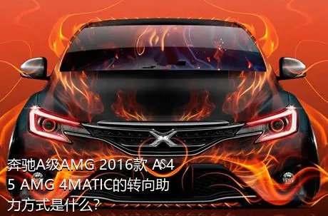 奔驰A级AMG 2016款 A 45 AMG 4MATIC的转向助力方式是什么？