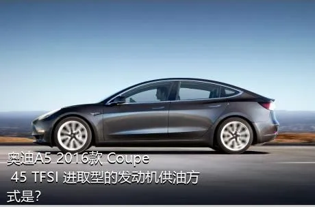 奥迪A5 2016款 Coupe 45 TFSI 进取型的发动机供油方式是？