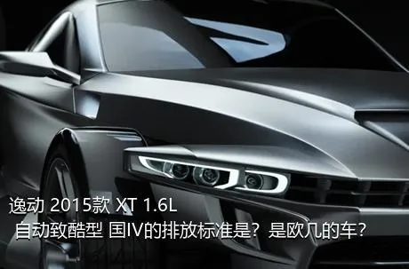逸动 2015款 XT 1.6L 自动致酷型 国IV的排放标准是？是欧几的车？