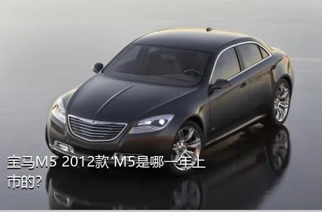 宝马M5 2012款 M5是哪一年上市的？