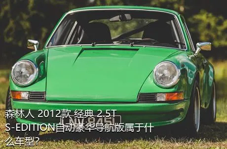 森林人 2012款 经典 2.5T S-EDITION自动豪华导航版属于什么车型？