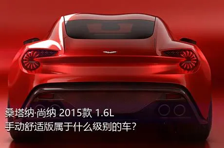 桑塔纳·尚纳 2015款 1.6L 手动舒适版属于什么级别的车？