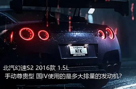 北汽幻速S2 2016款 1.5L 手动尊贵型 国IV使用的是多大排量的发动机？