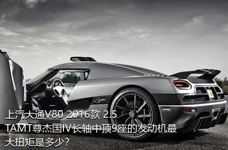 上汽大通V80 2016款 2.5TAMT尊杰国IV长轴中顶9座的发动机最大扭矩是多少？