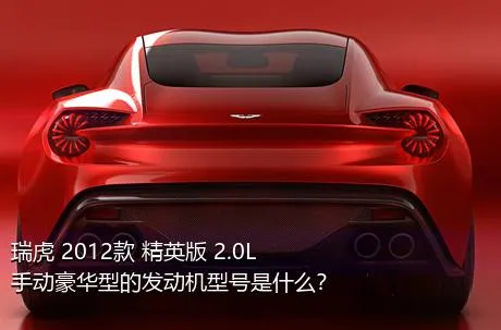 瑞虎 2012款 精英版 2.0L 手动豪华型的发动机型号是什么？
