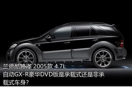 兰德酷路泽 2005款 4.7L 自动GX-R豪华DVD版是承载式还是非承载式车身？
