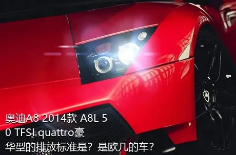 奥迪A8 2014款 A8L 50 TFSI quattro豪华型的排放标准是？是欧几的车？