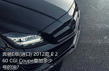 奔驰E级(进口) 2012款 E 260 CGI Coupe要加多少号的油？