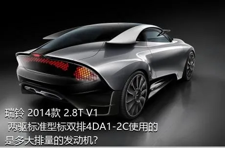 瑞铃 2014款 2.8T V1 两驱标准型标双排4DA1-2C使用的是多大排量的发动机？