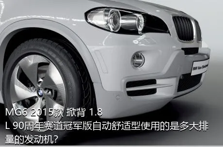 MG6 2015款 掀背 1.8L 90周年赛道冠军版自动舒适型使用的是多大排量的发动机？
