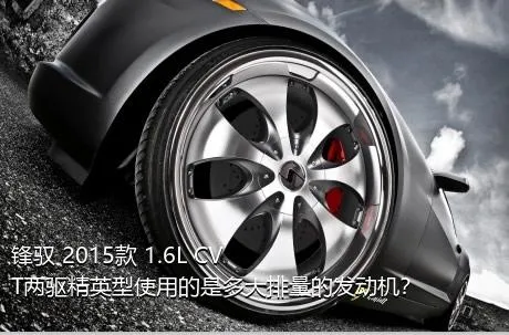 锋驭 2015款 1.6L CVT两驱精英型使用的是多大排量的发动机？