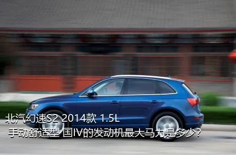 北汽幻速S2 2014款 1.5L 手动舒适型 国IV的发动机最大马力是多少？