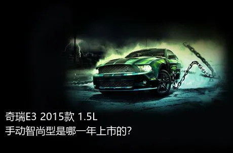 奇瑞E3 2015款 1.5L 手动智尚型是哪一年上市的？