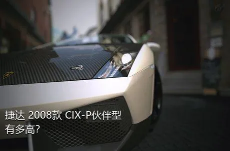 捷达 2008款 CIX-P伙伴型有多高？