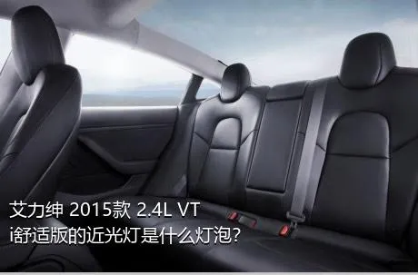 艾力绅 2015款 2.4L VTi舒适版的近光灯是什么灯泡？