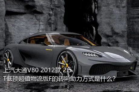上汽大通V80 2012款 2.5T低顶超值物流版F的转向助力方式是什么？