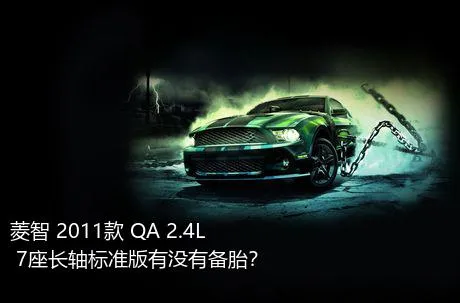 菱智 2011款 QA 2.4L 7座长轴标准版有没有备胎？