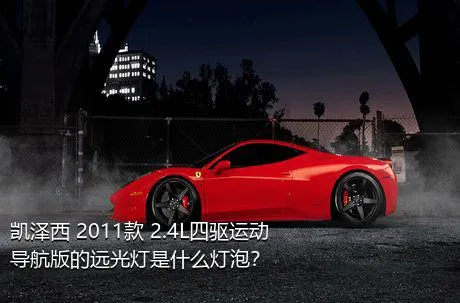 凯泽西 2011款 2.4L四驱运动导航版的远光灯是什么灯泡？