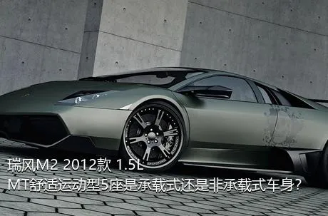 瑞风M2 2012款 1.5L MT舒适运动型5座是承载式还是非承载式车身？