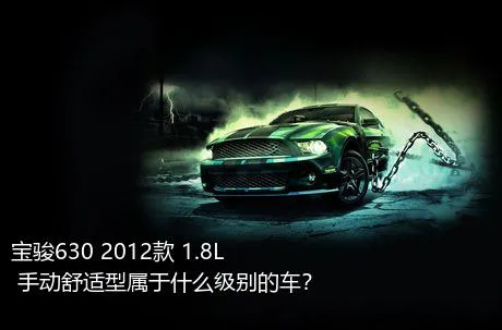 宝骏630 2012款 1.8L 手动舒适型属于什么级别的车？