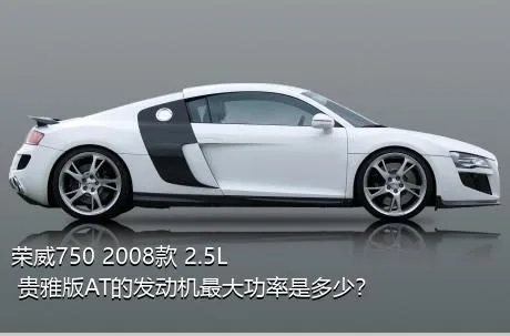 荣威750 2008款 2.5L 贵雅版AT的发动机最大功率是多少？