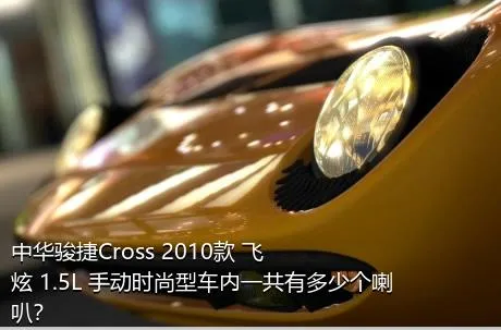 中华骏捷Cross 2010款 飞炫 1.5L 手动时尚型车内一共有多少个喇叭？