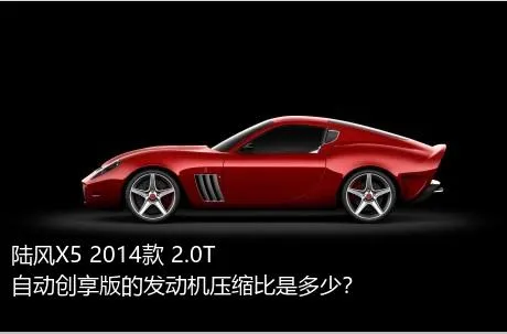 陆风X5 2014款 2.0T 自动创享版的发动机压缩比是多少？