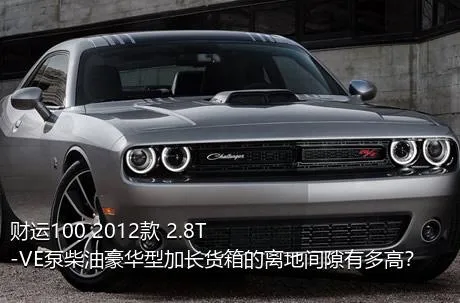 财运100 2012款 2.8T-VE泵柴油豪华型加长货箱的离地间隙有多高？