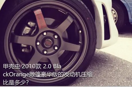 甲壳虫 2010款 2.0 BlackOrange敞篷豪华版的发动机压缩比是多少？