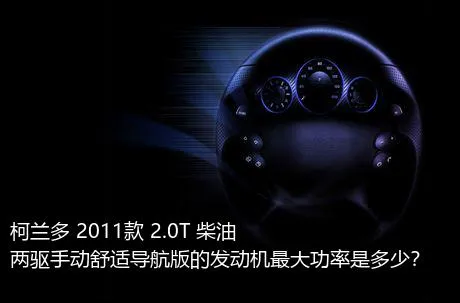 柯兰多 2011款 2.0T 柴油两驱手动舒适导航版的发动机最大功率是多少？