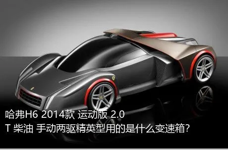 哈弗H6 2014款 运动版 2.0T 柴油 手动两驱精英型用的是什么变速箱？