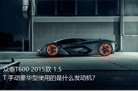 众泰T600 2015款 1.5T 手动豪华型使用的是什么发动机？