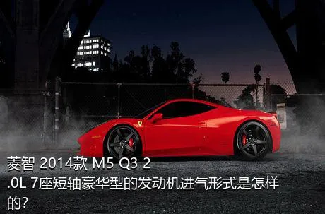 菱智 2014款 M5 Q3 2.0L 7座短轴豪华型的发动机进气形式是怎样的？