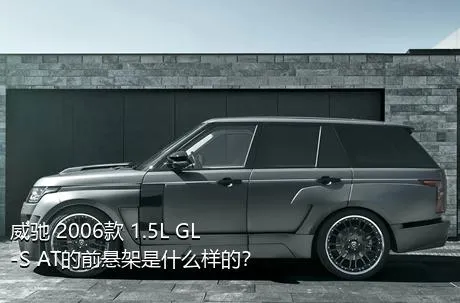 威驰 2006款 1.5L GL-S AT的前悬架是什么样的？